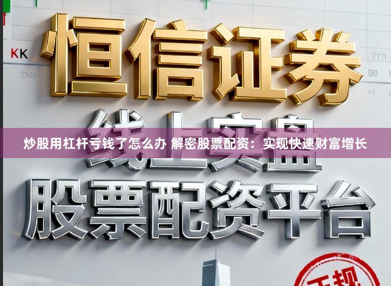 炒股用杠杆亏钱了怎么办 解密股票配资：实现快速财富增长