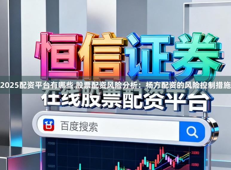 2025配资平台有哪些 股票配资风险分析：杨方配资的风险控制措施