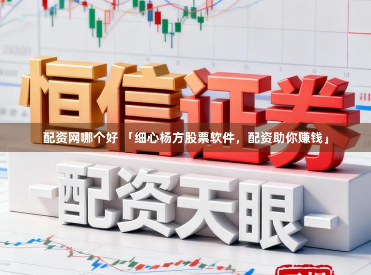配资网哪个好 「细心杨方股票软件，配资助你赚钱」