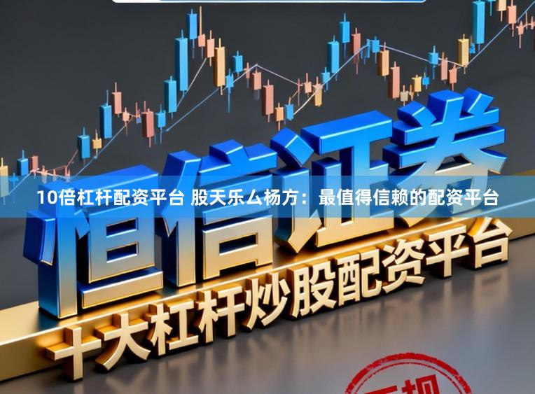 10倍杠杆配资平台 股天乐厶杨方：最值得信赖的配资平台
