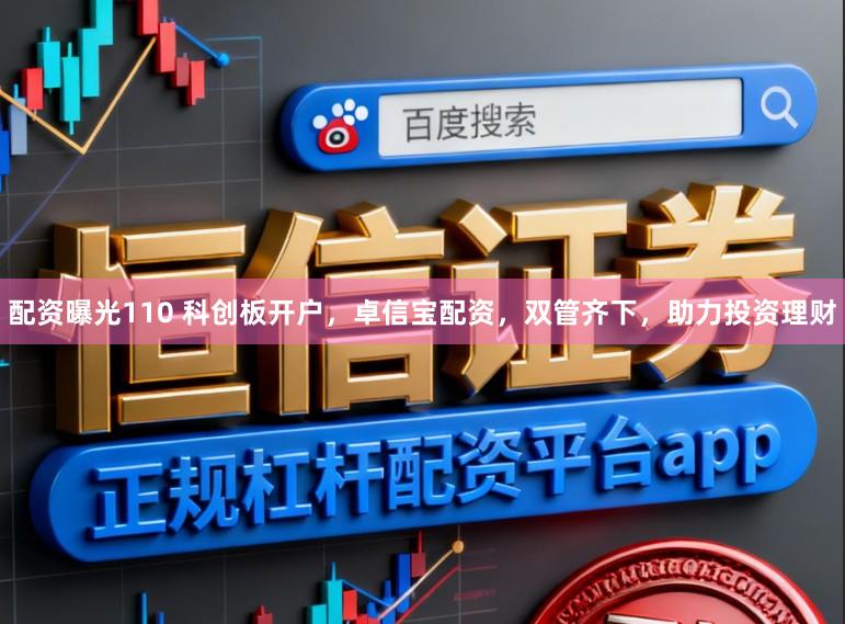 配资曝光110 科创板开户，卓信宝配资，双管齐下，助力投资理财