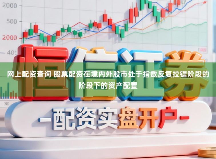 网上配资查询 股票配资在境内外股市处于指数反复拉锯阶段的阶段下的资产配置