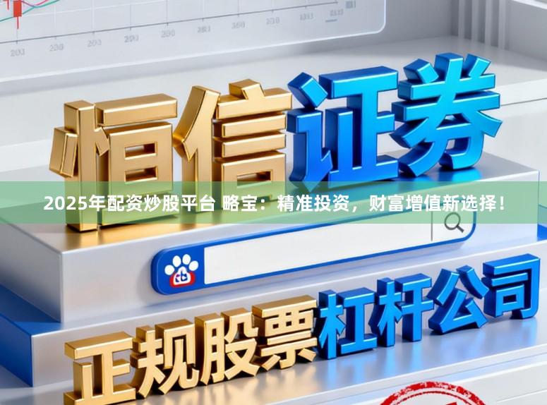 2025年配资炒股平台 略宝：精准投资，财富增值新选择！