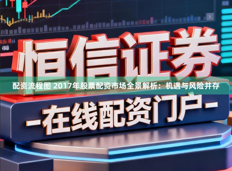 配资流程图 2017年股票配资市场全景解析：机遇与风险并存