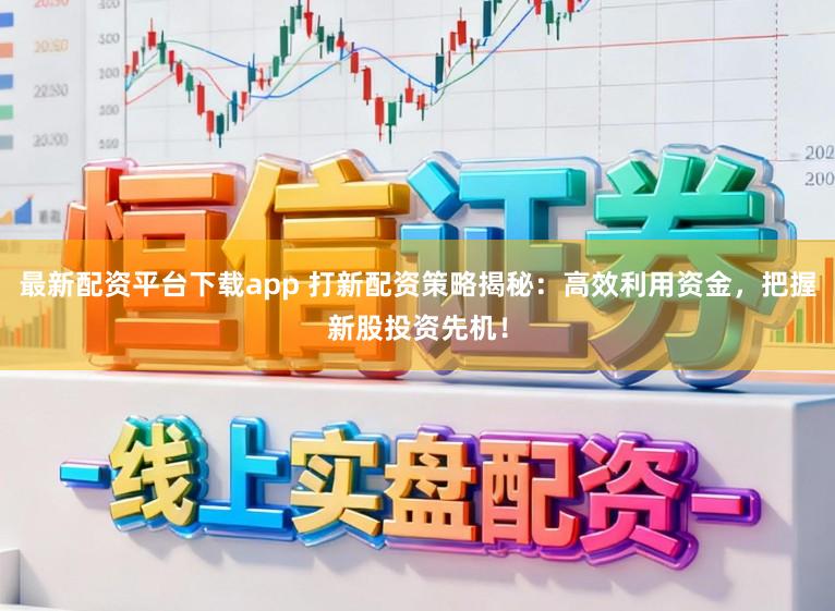 最新配资平台下载app 打新配资策略揭秘：高效利用资金，把握新股投资先机！