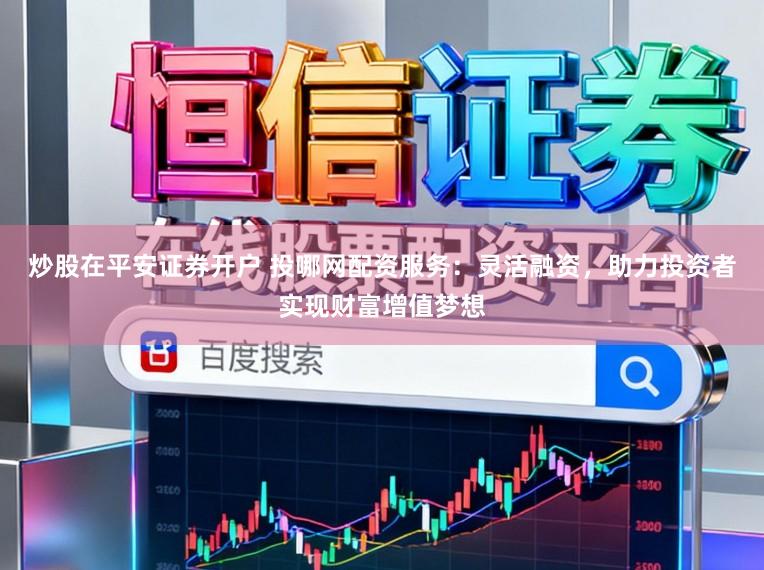 炒股在平安证券开户 投哪网配资服务：灵活融资，助力投资者实现财富增值梦想