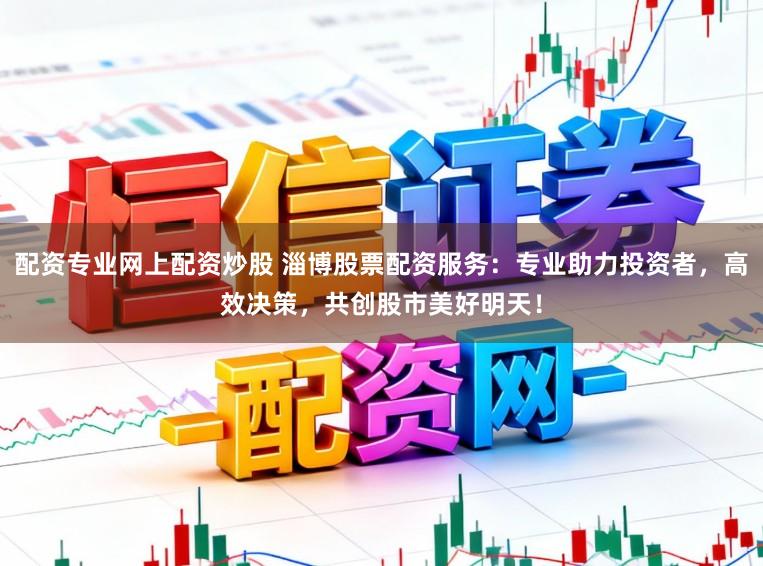 配资专业网上配资炒股 淄博股票配资服务：专业助力投资者，高效决策，共创股市美好明天！
