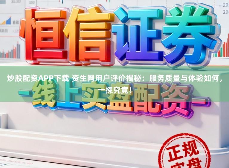 炒股配资APP下载 资生网用户评价揭秘：服务质量与体验如何，一探究竟！
