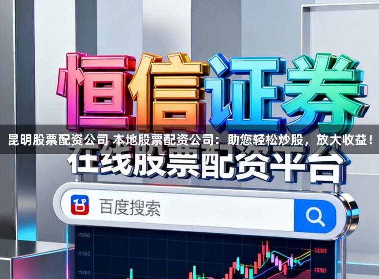 昆明股票配资公司 本地股票配资公司：助您轻松炒股，放大收益！
