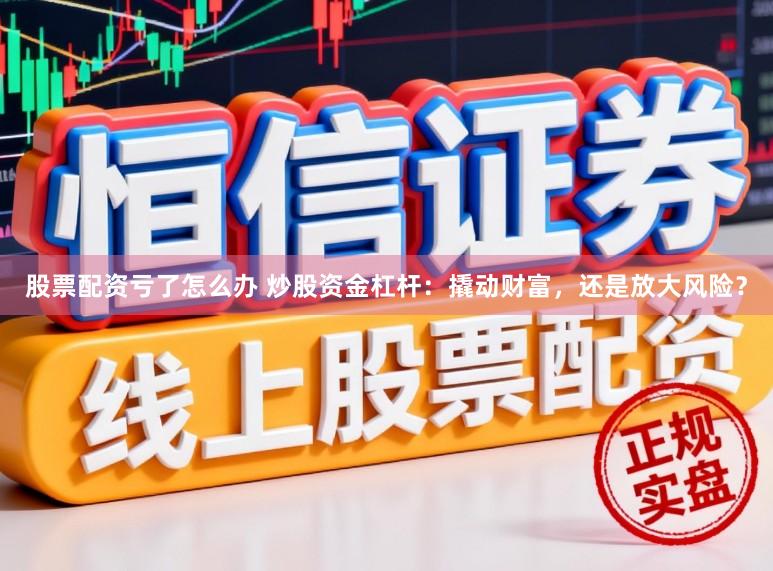 股票配资亏了怎么办 炒股资金杠杆：撬动财富，还是放大风险？