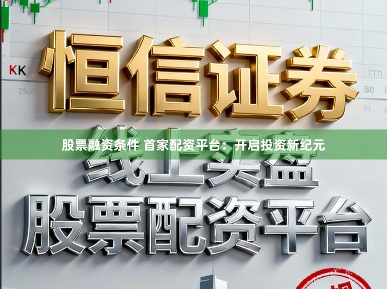 股票融资条件 首家配资平台：开启投资新纪元