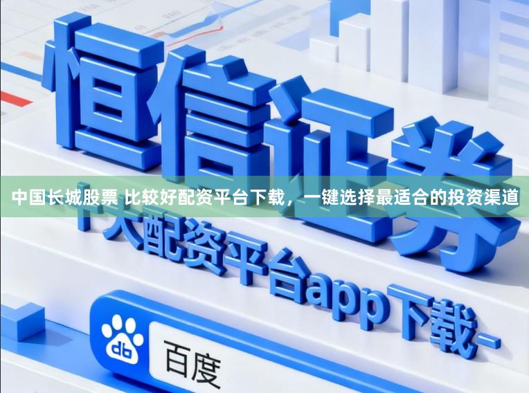 中国长城股票 比较好配资平台下载，一键选择最适合的投资渠道