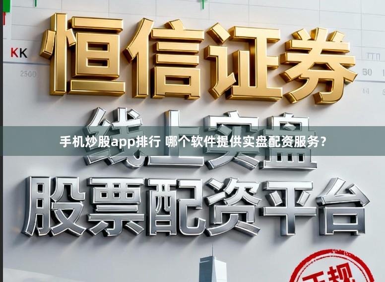 手机炒股app排行 哪个软件提供实盘配资服务？