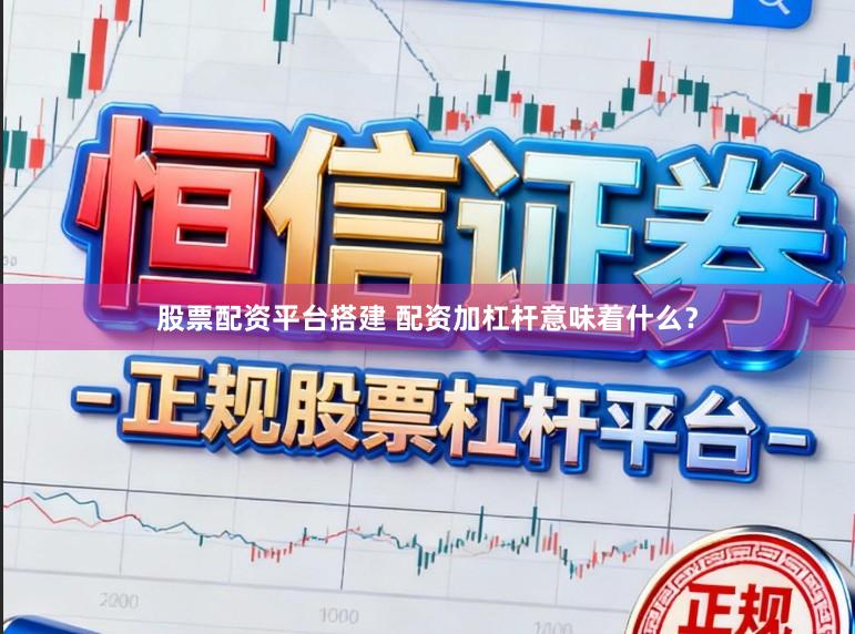 股票配资平台搭建 配资加杠杆意味着什么？