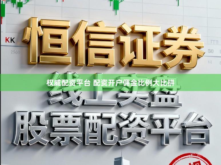 权威配资平台 配资开户佣金比例大比拼