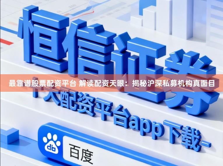 最靠谱股票配资平台 解读配资天眼：揭秘沪深私募机构真面目