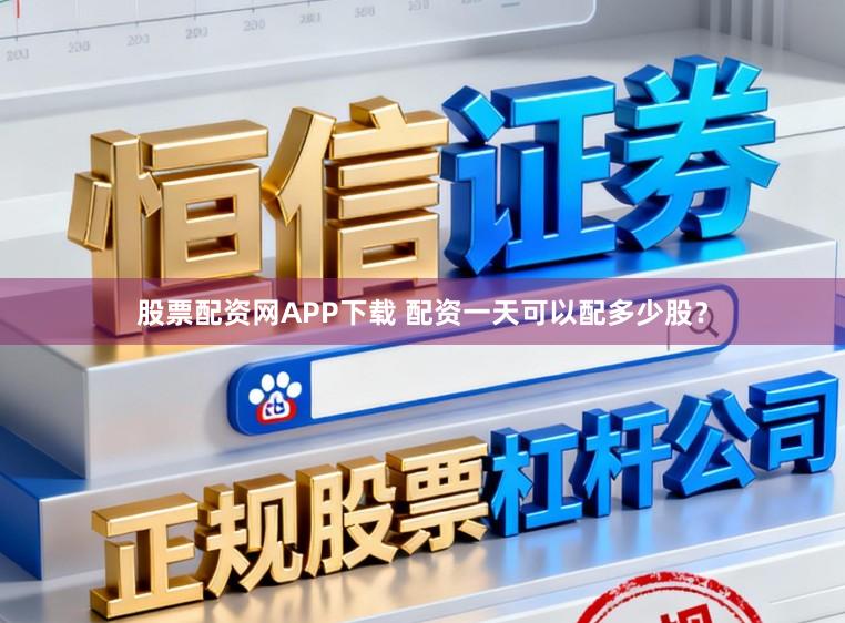 股票配资网APP下载 配资一天可以配多少股？