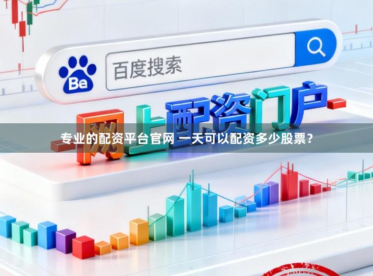 专业的配资平台官网 一天可以配资多少股票？