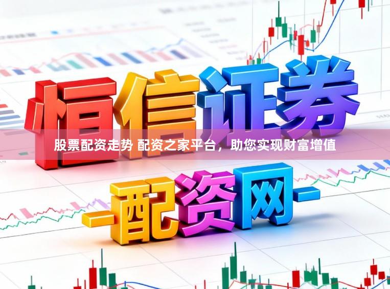 股票配资走势 配资之家平台，助您实现财富增值