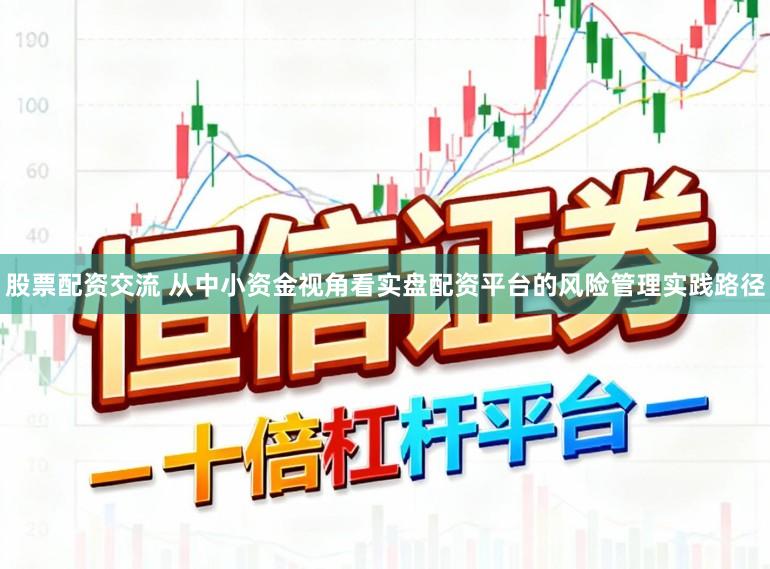 股票配资交流 从中小资金视角看实盘配资平台的风险管理实践路径