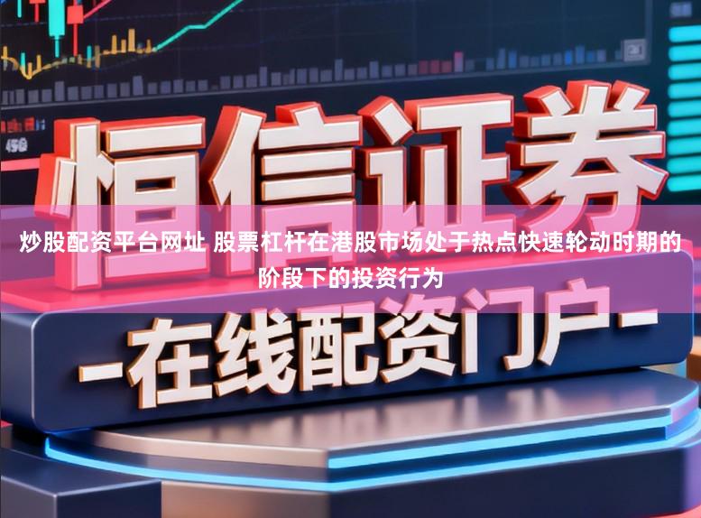 炒股配资平台网址 股票杠杆在港股市场处于热点快速轮动时期的阶段下的投资行为