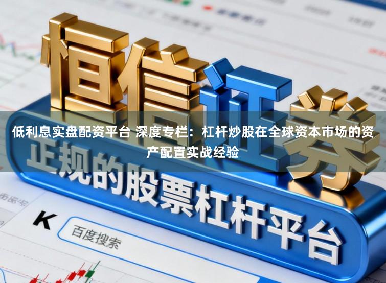 低利息实盘配资平台 深度专栏：杠杆炒股在全球资本市场的资产配置实战经验